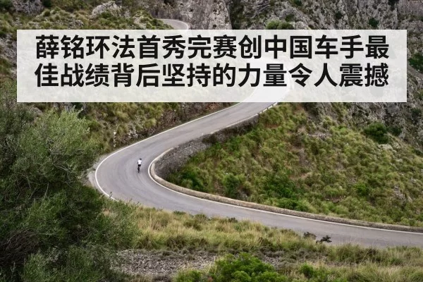 薛铭环法首秀完赛创中国车手最佳战绩背后坚持的力量令人震撼