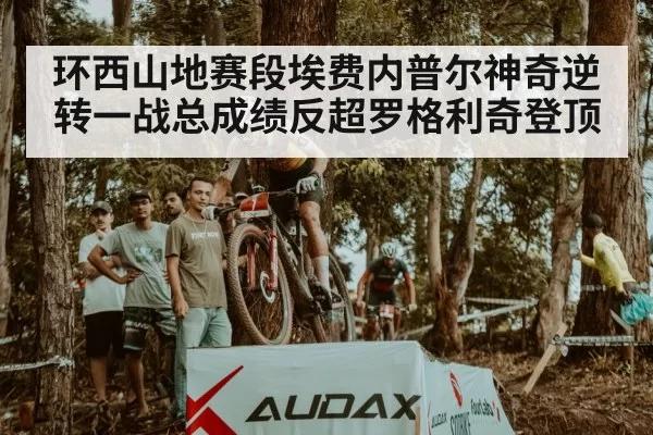 环西山地赛段埃费内普尔神奇逆转一战总成绩反超罗格利奇登顶