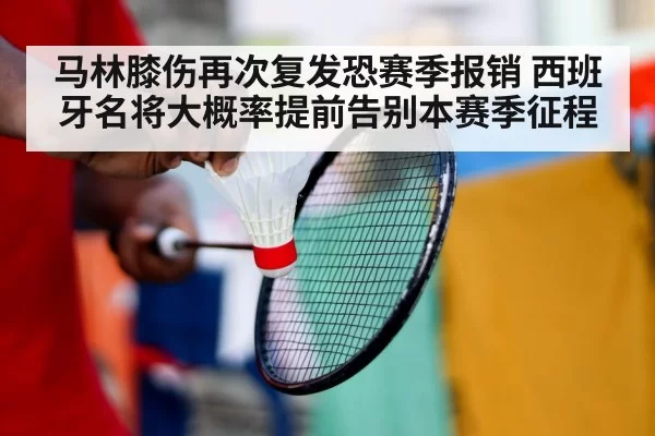 马林膝伤再次复发恐赛季报销 西班牙名将大概率提前告别本赛季征程