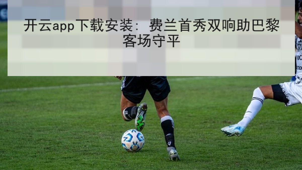 开云app下载安装: 费兰首秀双响助巴黎客场守平 开云app下载安装: 费兰首秀双响助巴黎客场守平