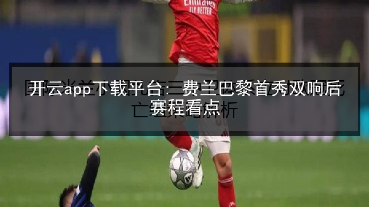 开云app下载平台: 费兰巴黎首秀双响后赛程看点 开云app下载平台: 费兰巴黎首秀双响后赛程看点