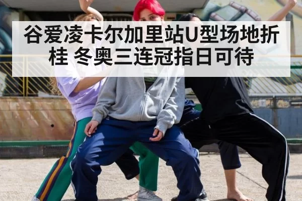 谷爱凌卡尔加里站U型场地折桂 冬奥三连冠指日可待