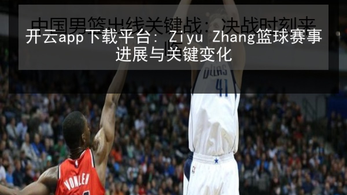 开云app下载平台: Ziyu Zhang篮球赛事进展与关键变化 开云app下载平台: Ziyu Zhang篮球赛事进展与关键变化