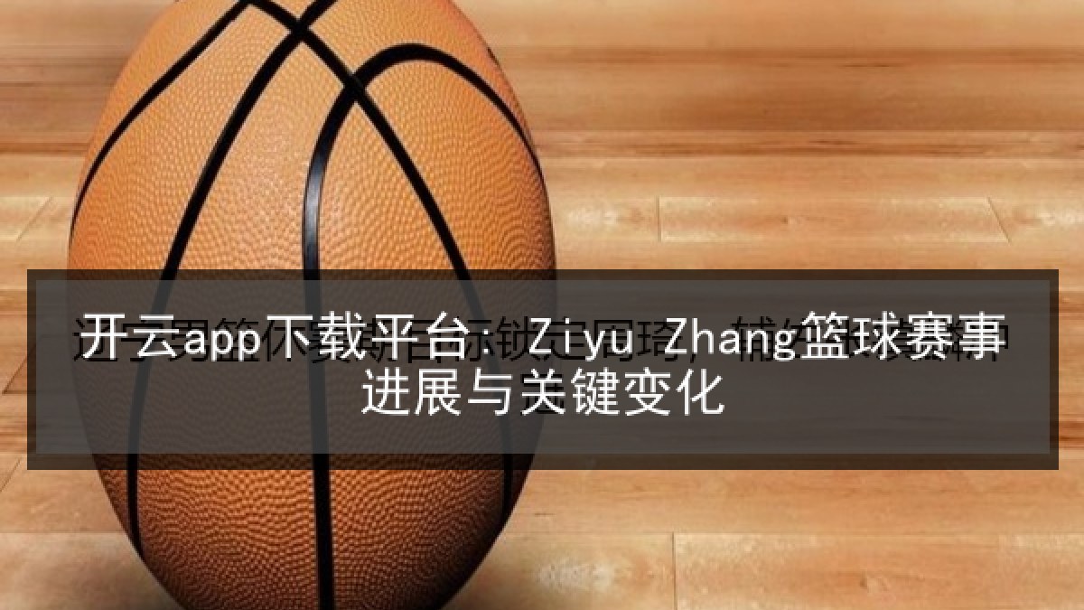 开云app下载平台: Ziyu Zhang篮球赛事进展与关键变化
