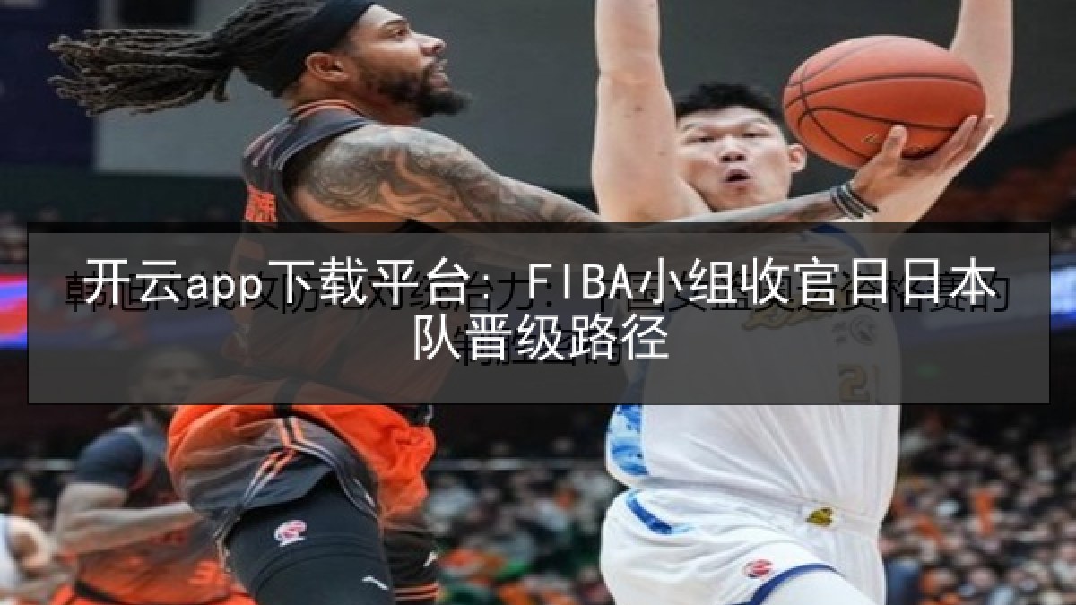 开云app下载平台: FIBA小组收官日日本队晋级路径 开云app下载平台: FIBA小组收官日日本队晋级路径