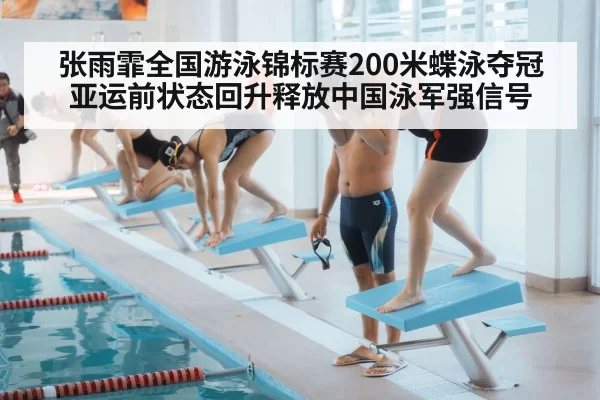 张雨霏全国游泳锦标赛200米蝶泳夺冠 亚运前状态回升释放中国泳军强信号
